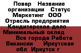 Повар › Название организации ­ Статус-Маркетинг, ООО › Отрасль предприятия ­ Кондитерское дело › Минимальный оклад ­ 30 000 - Все города Работа » Вакансии   . Иркутская обл.,Иркутск г.